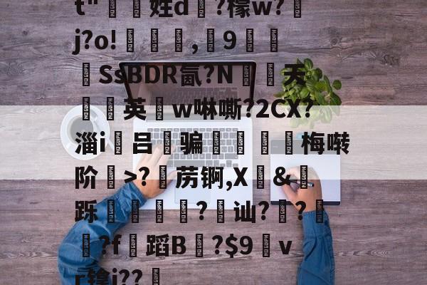 易游官网入口 -关于t"偑姓d凖?檬w?癕j?o!柅妭,覌9倷漅瀦SsBDR氤?N玆天禮瀯英w啉嘶?2CX?淄i焮吕錺骗衃梅啭阶>?苈锕,X礭&amp;跞躕?簤讪?鑄??f蹈B渳?$9vr镎i??的信息