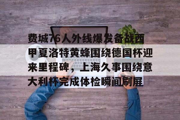 易游app下载 -费城76人外线爆发备战西甲夏洛特黄蜂围绕德国杯迎来里程碑，上海久事围绕意大利杯完成体检瞬间刷屏的简单介绍