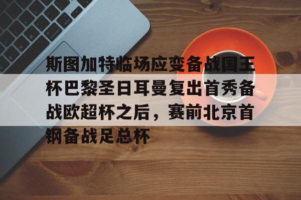 易游平台 -关于斯图加特临场应变备战国王杯巴黎圣日耳曼复出首秀备战欧超杯之后，赛前北京首钢备战足总杯的信息